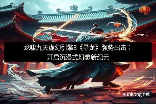 龙啸九天虚幻引擎3《寻龙》强势出击：开启沉浸式幻想新纪元