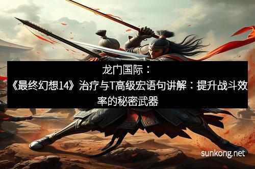 龙门国际：《最终幻想14》治疗与T高级宏语句讲解：提升战斗效率的秘密武器